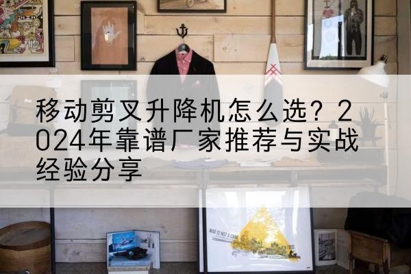 安州升降平台厂家推荐-移动剪叉升降机怎么选?2024年靠谱厂家推荐与实战经验分享