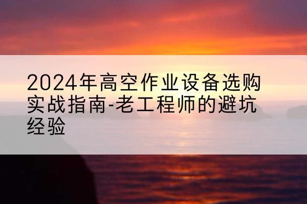 安州高空作业升降机厂家推荐-2024年高空作业设备选购实战指南-老工程师的避坑经验