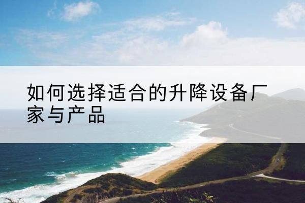 安州电动升降平台厂家-如何选择适合的升降设备厂家与产品