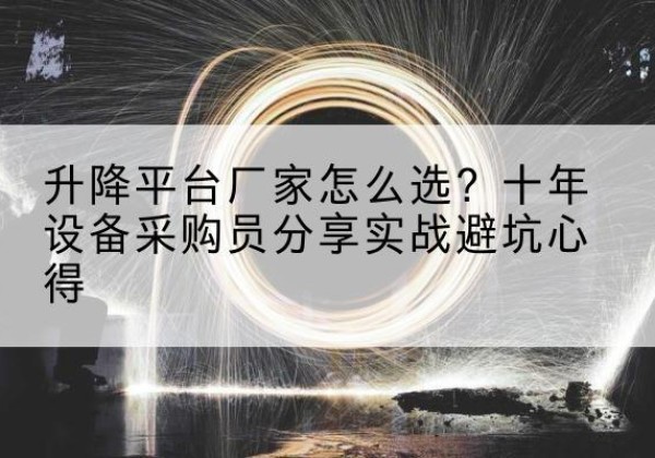 安州升降平台厂家-怎么选？十年设备采购员分享实战避坑心得