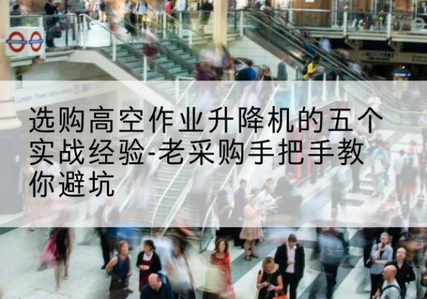 安州高空作业升降机厂家-选购高空作业升降机的五个实战经验-老采购手把手教你避坑