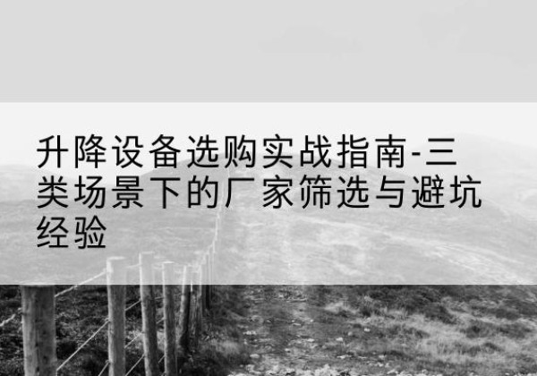 安州移动式升降机厂家推荐-升降设备选购实战指南-三类场景下的厂家筛选与避坑经验