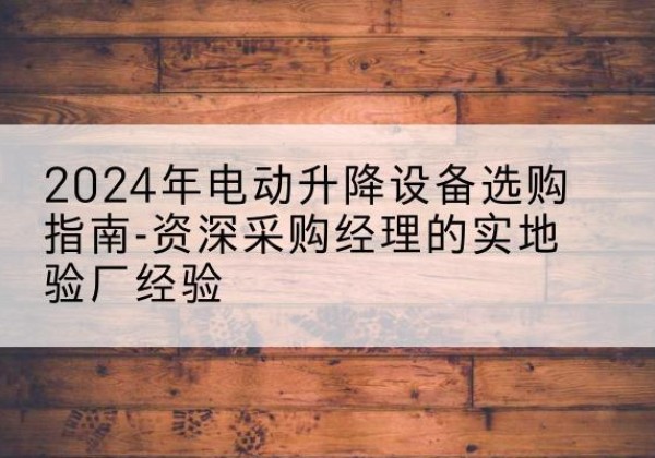 安州电动剪叉升降平台厂家-2024年电动升降设备选购指南-资深采购经理的实地验厂经验