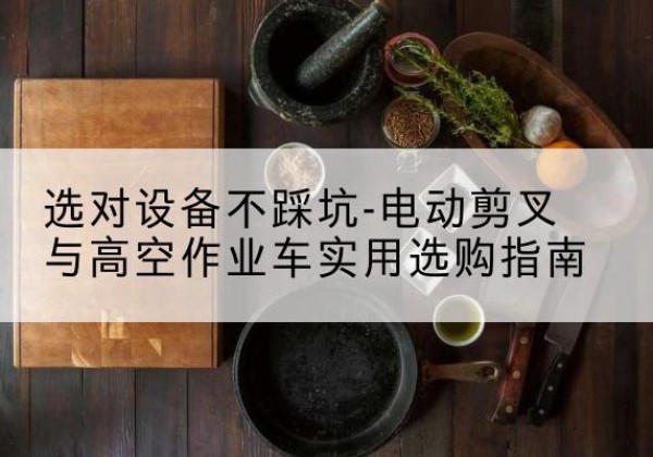 安州电动剪叉升降平台怎么选-选对设备不踩坑-电动剪叉与高空作业车实用选购指南