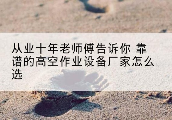 安州高空作业升降机厂家推荐-从业十年老师傅告诉你 靠谱的高空作业设备厂家怎么选