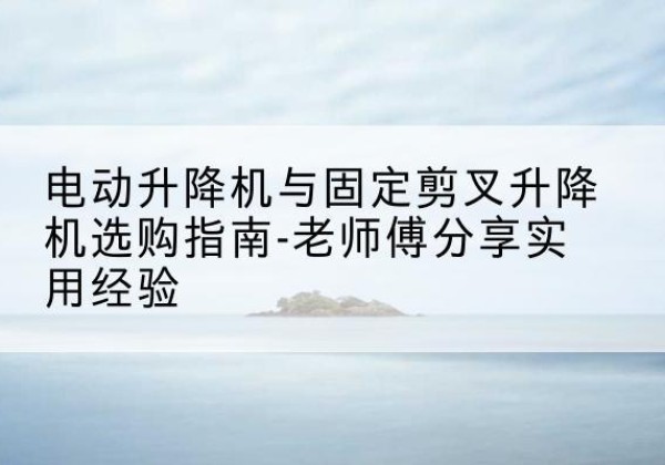 安州电动升降机怎么选-电动升降机与固定剪叉升降机选购指南-老师傅分享实用经验