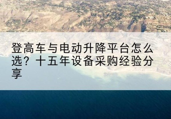 安州登高车厂家厂家-登高车与电动升降平台怎么选？十五年设备采购经验分享