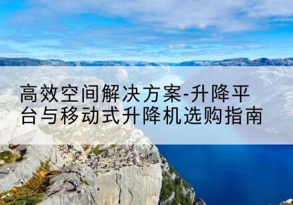 安州升降平台厂家-*空间解决方案-升降平台与移动式升降机选购指南
