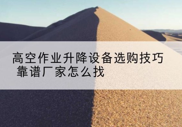 安州电动升降平台厂家推荐-高空作业升降设备选购技巧 靠谱厂家怎么找