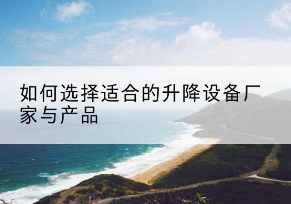 安州电动升降平台厂家-如何选择适合的升降设备厂家与产品