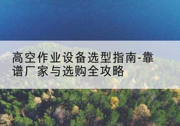 安州升降车厂家-高空作业设备选型指南-靠谱厂家与选购全攻略