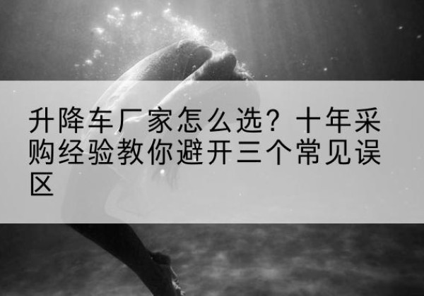安州升降车厂家-怎么选？十年采购经验教你避开三个常见误区