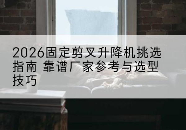 安州固定剪叉升降机厂家推荐-2026固定剪叉升降机挑选指南 靠谱厂家参考与选型技巧