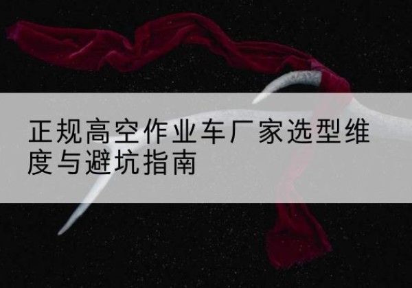 安州高空作业车厂家-正规选型维度与避坑指南